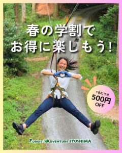 ur “Spring Student Discount” runs from Sunday, March 1, 2026!!!!

Show your student ID for ¥500 off the Adventure Course and Canopy Course.

Come create memories with graduation trips, farewell parties, seminar groups, couples, and more!
Let's have a blast with friends this spring at Forest Adventure Itoshima!
